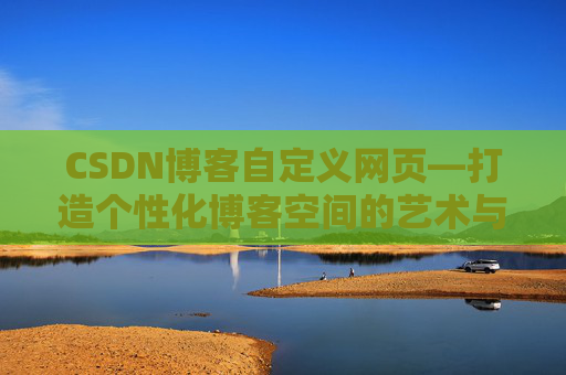 CSDN博客自定义网页—打造个性化博客空间的艺术与技巧