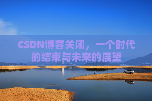 CSDN博客关闭，一个时代的结束与未来的展望