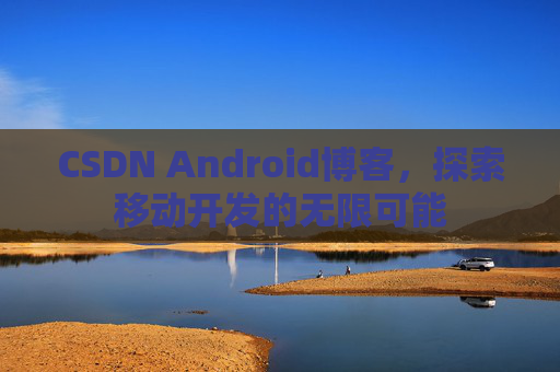 CSDN Android博客，探索移动开发的无限可能